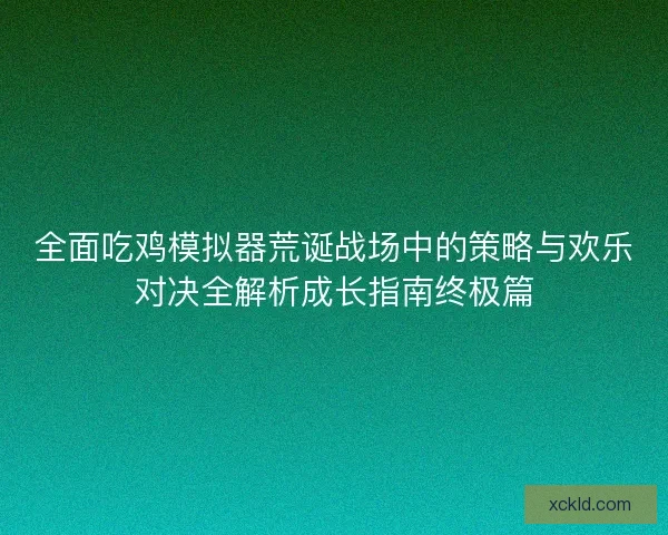 全面吃鸡模拟器荒诞战场中的策略与欢乐对决全解析成长指南终极篇