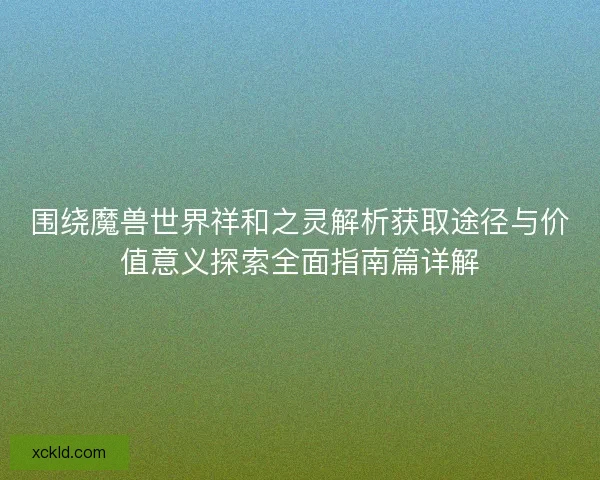 围绕魔兽世界祥和之灵解析获取途径与价值意义探索全面指南篇详解