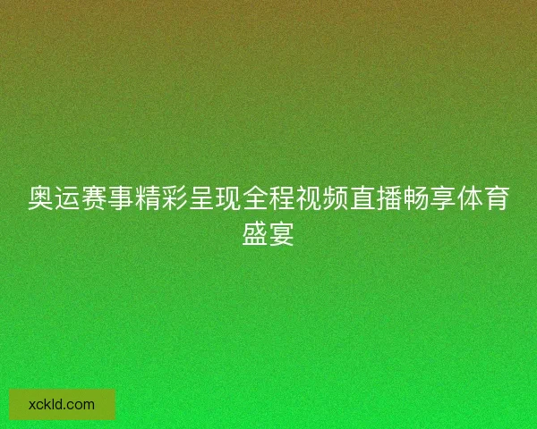 奥运赛事精彩呈现全程视频直播畅享体育盛宴