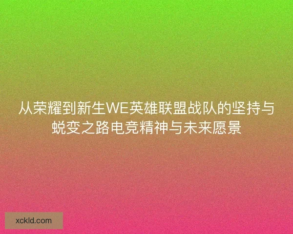 从荣耀到新生WE英雄联盟战队的坚持与蜕变之路电竞精神与未来愿景