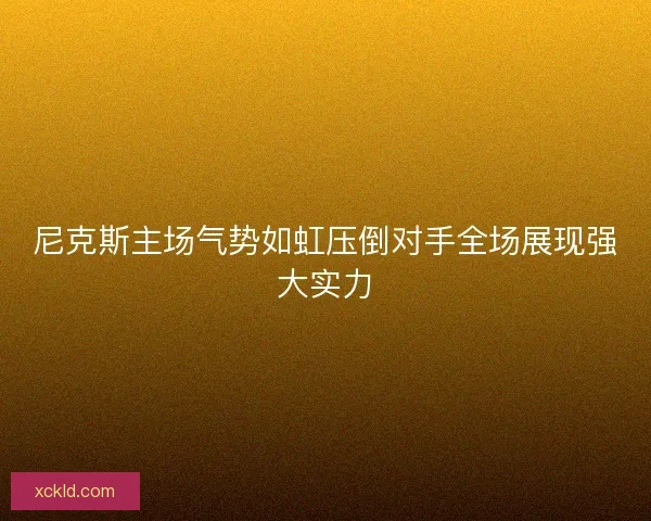 尼克斯主场气势如虹压倒对手全场展现强大实力