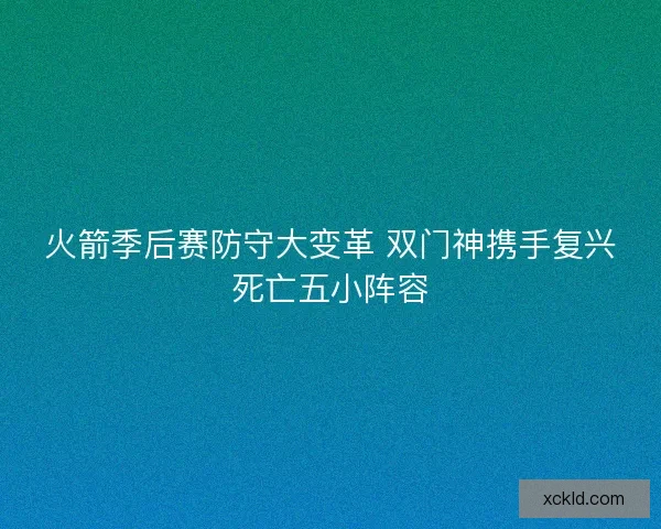火箭季后赛防守大变革 双门神携手复兴死亡五小阵容