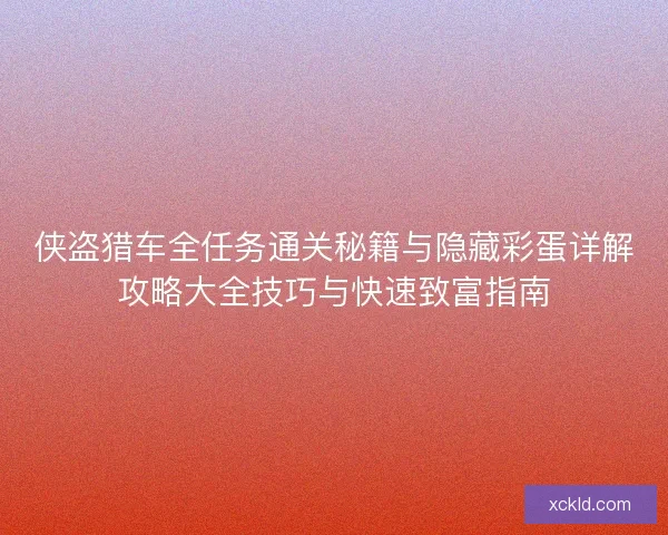 侠盗猎车全任务通关秘籍与隐藏彩蛋详解攻略大全技巧与快速致富指南